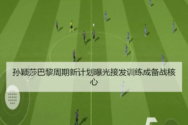 孙颖莎巴黎周期新计划曝光接发训练成备战核心